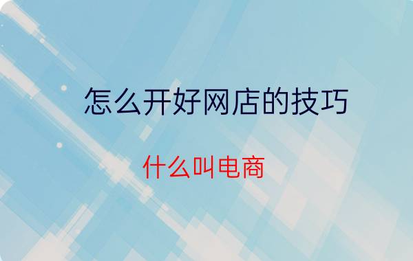 怎么开好网店的技巧 什么叫电商，想做电商创业，怎么入门？